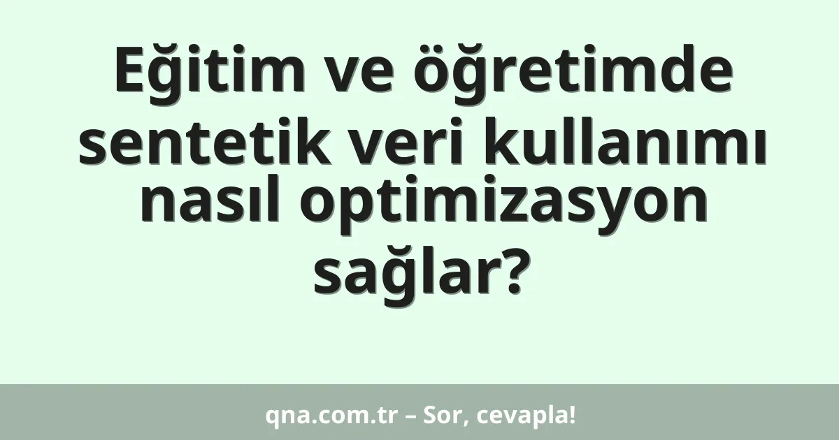 Eğitim ve öğretimde sentetik veri kullanımı nasıl optimizasyon sağlar?