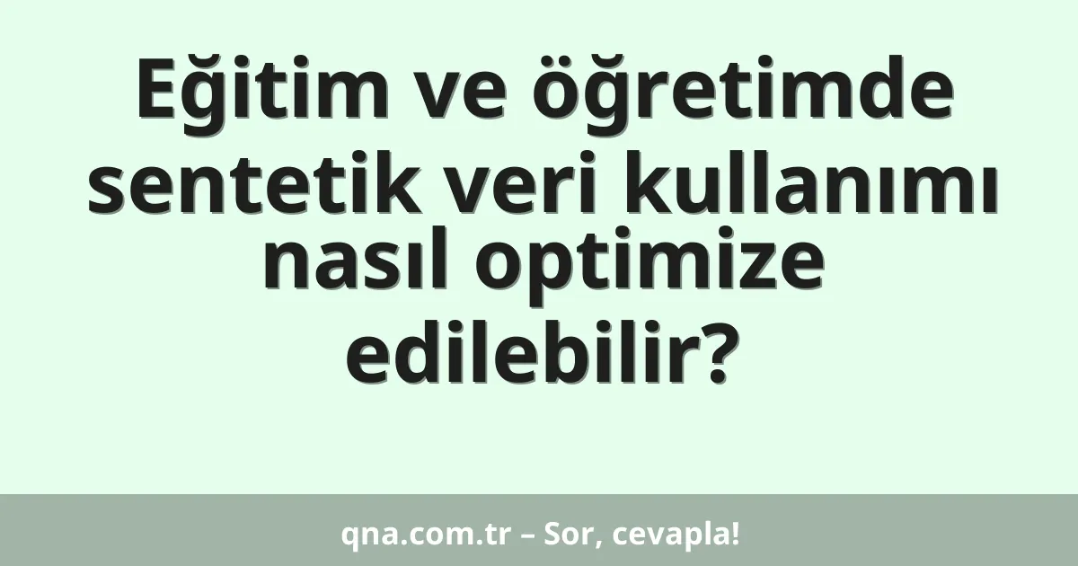 Eğitim ve öğretimde sentetik veri kullanımı nasıl optimize edilebilir?