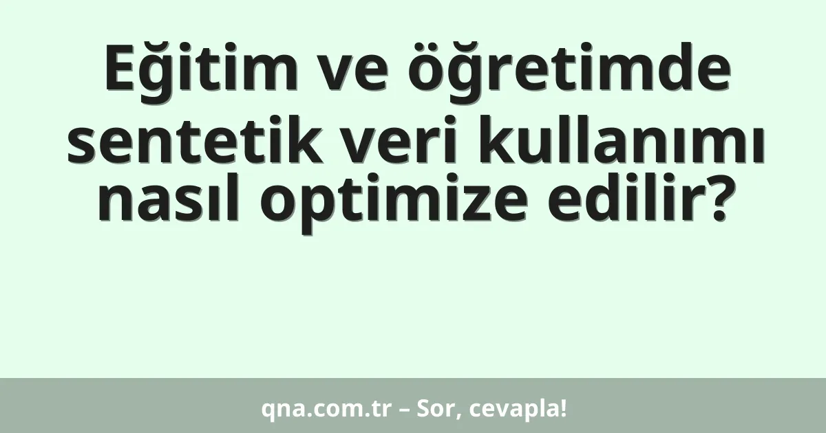 Eğitim ve öğretimde sentetik veri kullanımı nasıl optimize edilir?