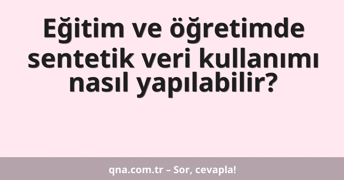 Eğitim ve öğretimde sentetik veri kullanımı nasıl yapılabilir?