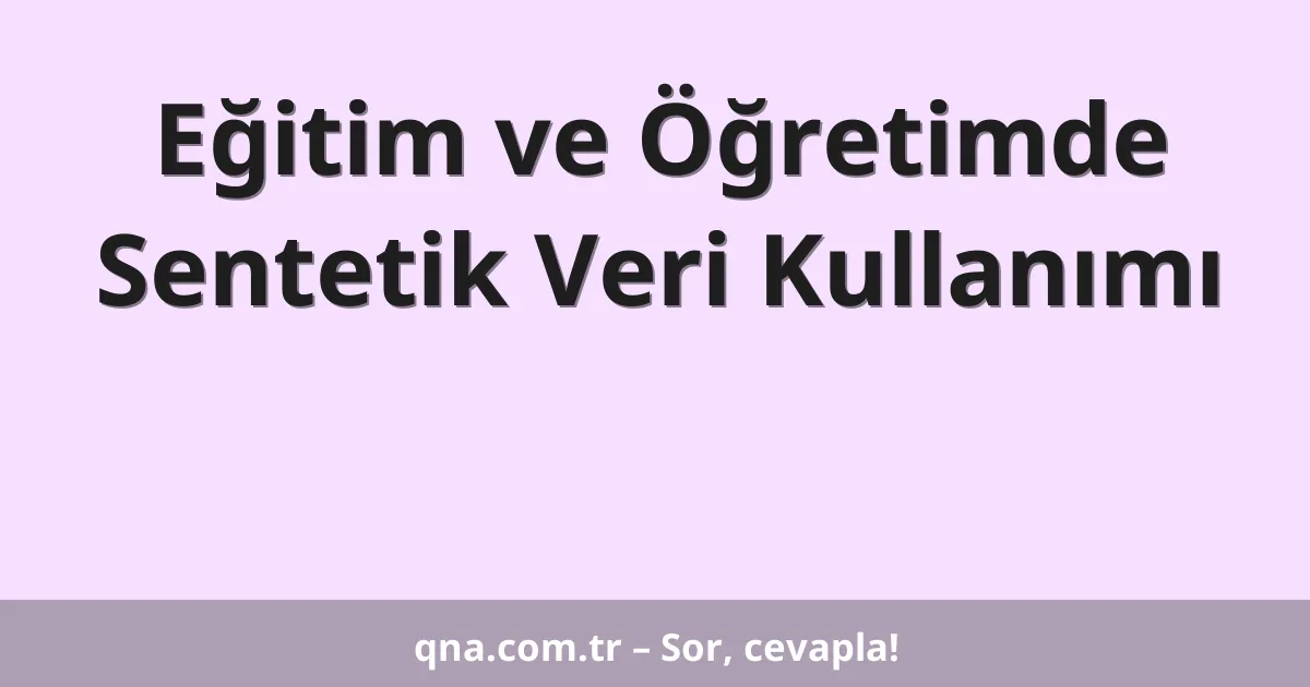 Eğitim ve Öğretimde Sentetik Veri Kullanımı