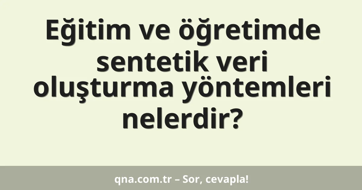 Eğitim ve öğretimde sentetik veri oluşturma yöntemleri nelerdir?