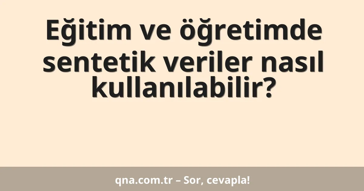 Eğitim ve öğretimde sentetik veriler nasıl kullanılabilir?