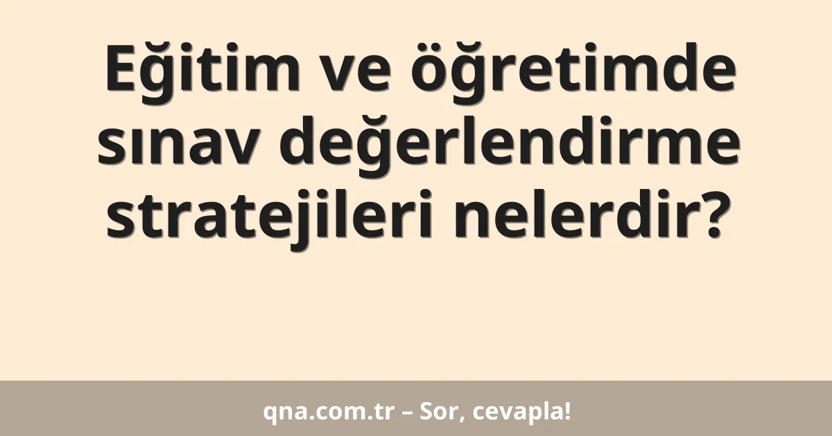Eğitim ve öğretimde sınav değerlendirme stratejileri nelerdir?