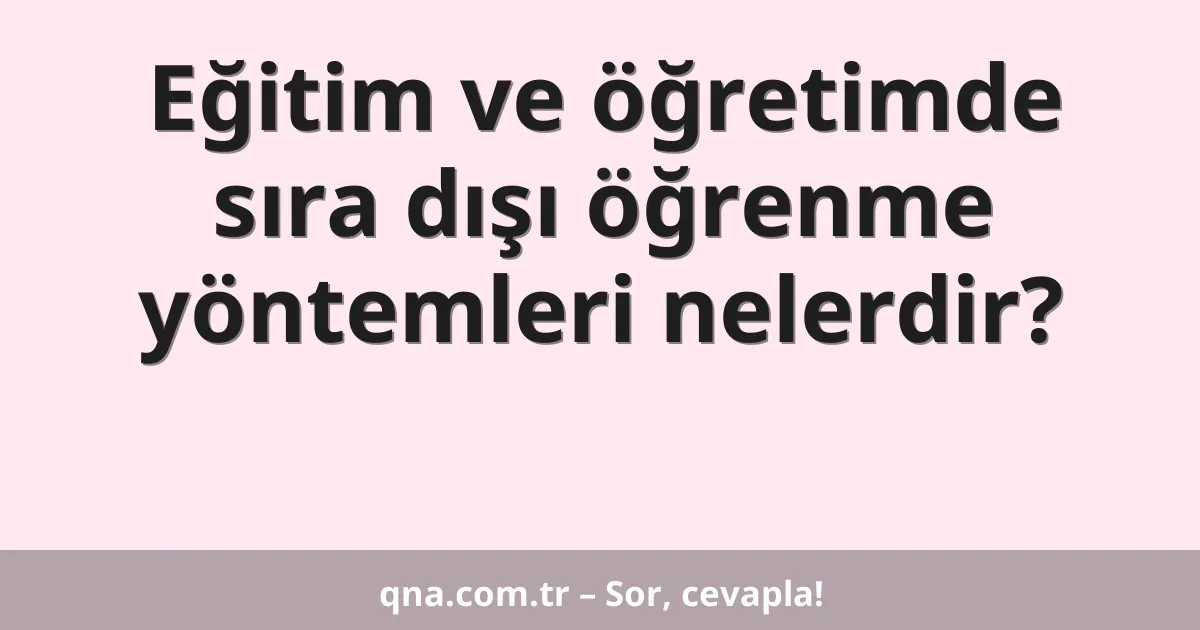 Eğitim ve öğretimde sıra dışı öğrenme yöntemleri nelerdir?