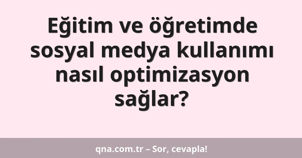 Eğitim ve öğretimde sosyal medya kullanımı nasıl optimizasyon sağlar?