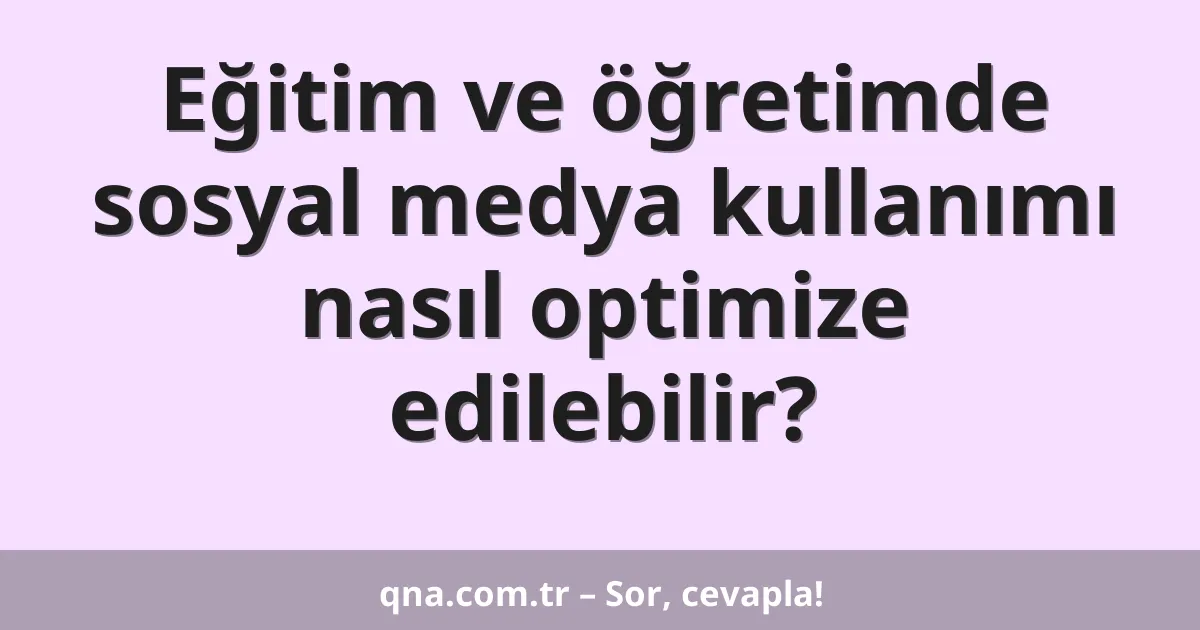 Eğitim ve öğretimde sosyal medya kullanımı nasıl optimize edilebilir?