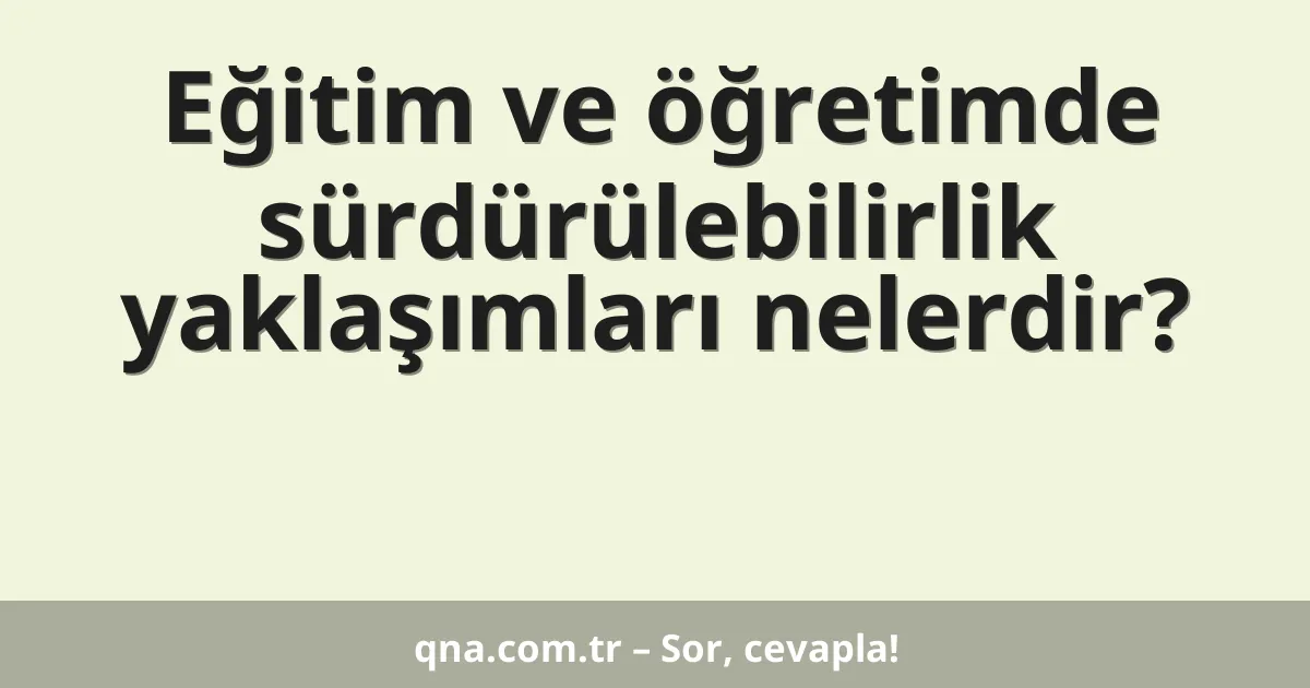 Eğitim ve öğretimde sürdürülebilirlik yaklaşımları nelerdir?