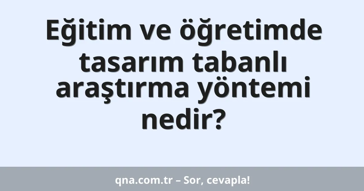 Eğitim ve öğretimde tasarım tabanlı araştırma yöntemi nedir?