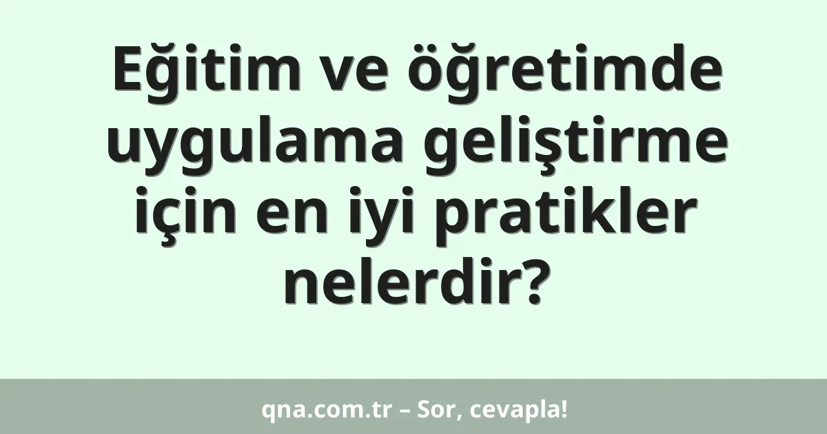 Eğitim ve öğretimde uygulama geliştirme için en iyi pratikler nelerdir?