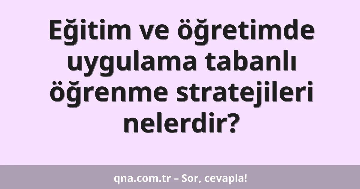 Eğitim ve öğretimde uygulama tabanlı öğrenme stratejileri nelerdir?