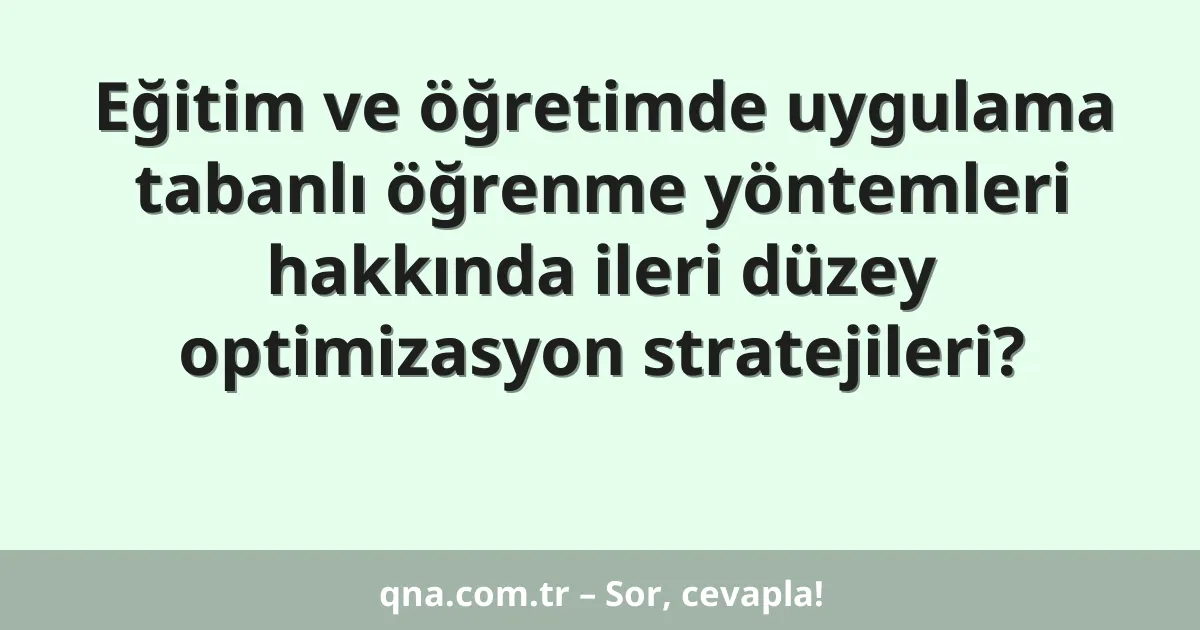 Eğitim ve öğretimde uygulama tabanlı öğrenme yöntemleri hakkında ileri düzey optimizasyon stratejileri?