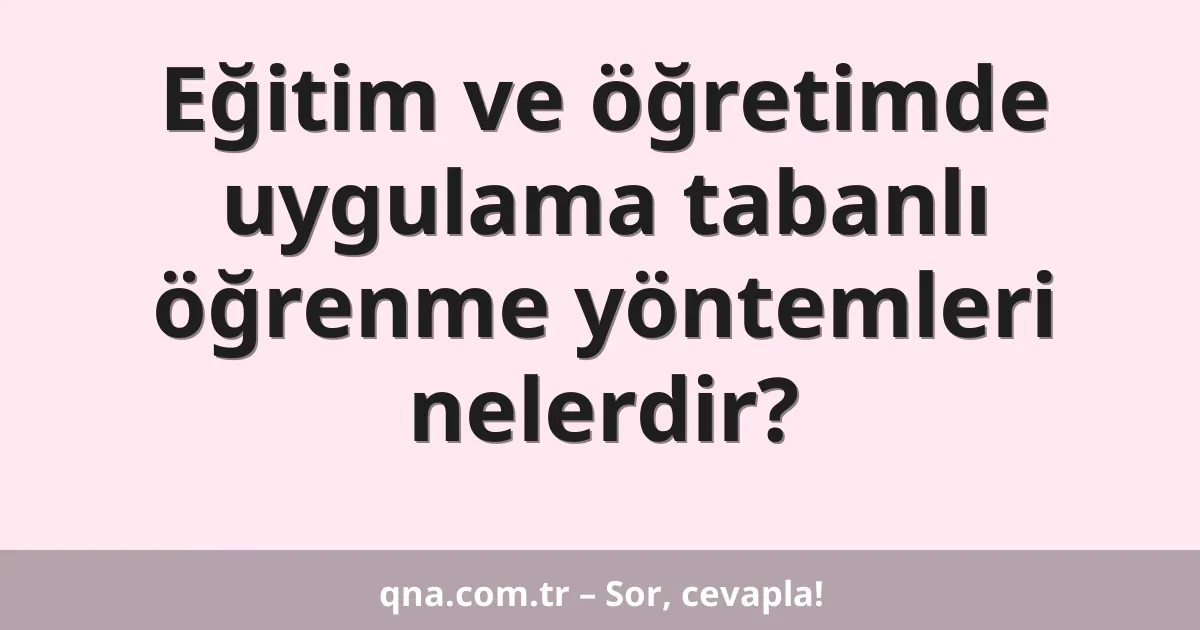Eğitim ve öğretimde uygulama tabanlı öğrenme yöntemleri