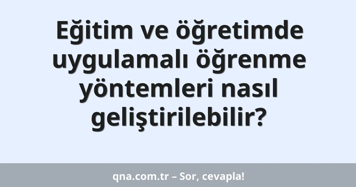 Eğitim ve öğretimde uygulamalı öğrenme yöntemleri nasıl geliştirilebilir?