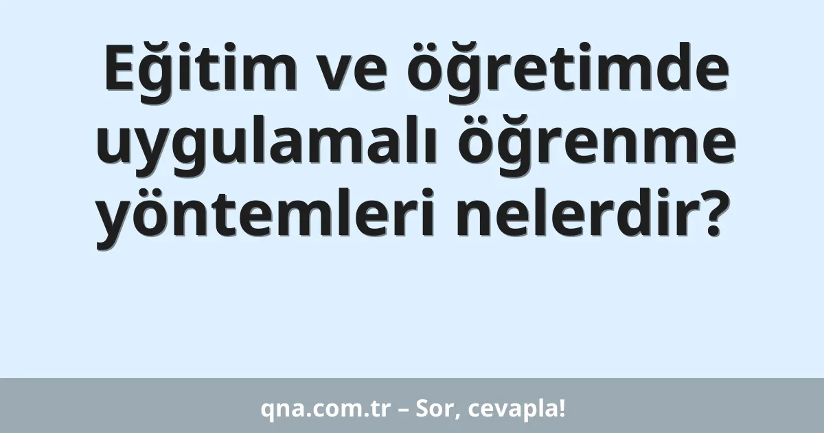 Eğitim ve öğretimde uygulamalı öğrenme yöntemleri nelerdir?