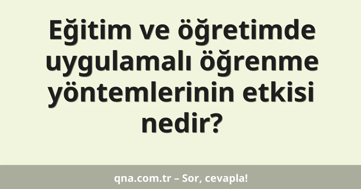 Eğitim ve öğretimde uygulamalı öğrenme yöntemlerinin etkisi nedir?