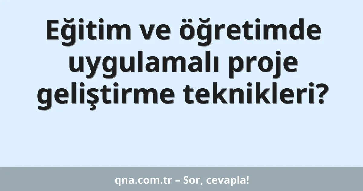 Eğitim ve öğretimde uygulamalı proje geliştirme teknikleri?