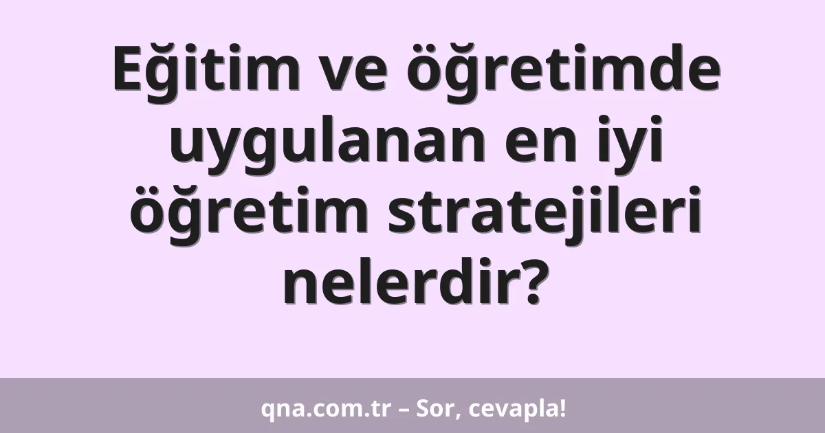 Eğitim ve öğretimde uygulanan en iyi öğretim stratejileri nelerdir?