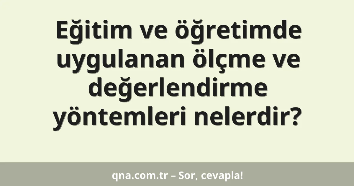 Eğitim ve öğretimde uygulanan ölçme ve değerlendirme yöntemleri nelerdir?
