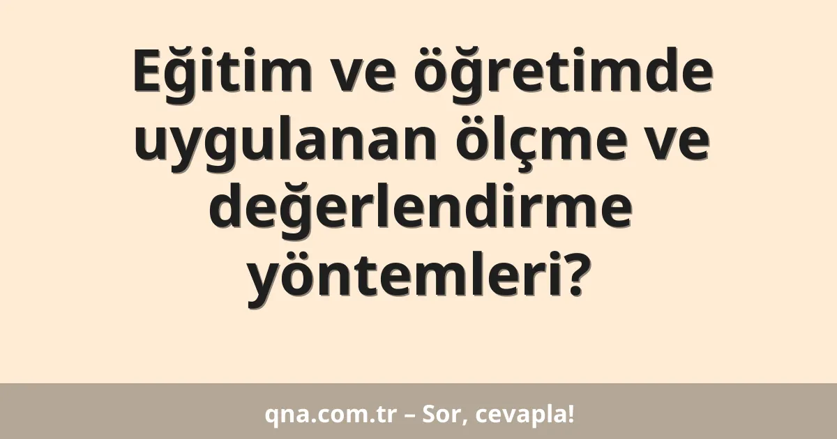 Eğitim ve öğretimde uygulanan ölçme ve değerlendirme yöntemleri?