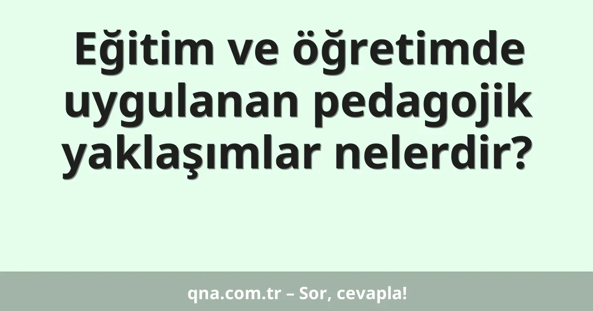Eğitim ve öğretimde uygulanan pedagojik yaklaşımlar nelerdir?