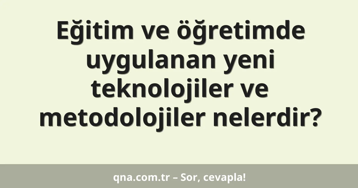 Eğitim ve öğretimde uygulanan yeni teknolojiler ve metodolojiler nelerdir?