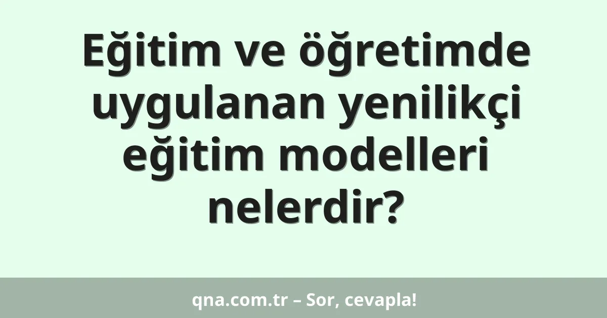 Eğitim ve öğretimde uygulanan yenilikçi eğitim modelleri nelerdir?