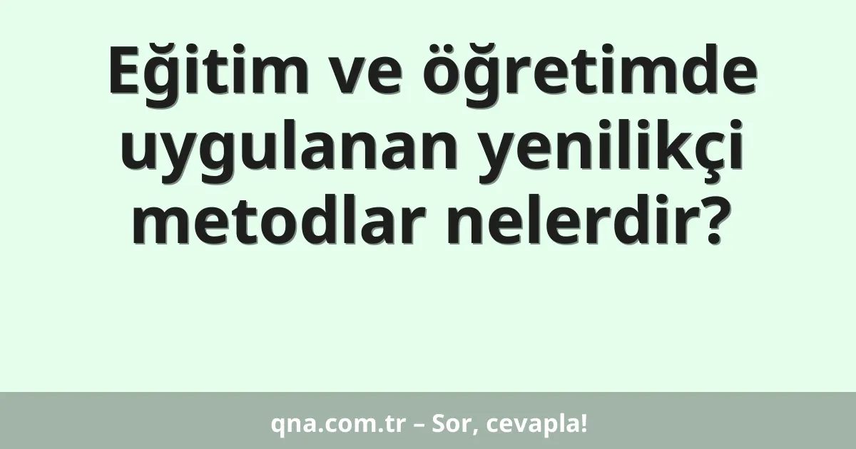 Eğitim ve öğretimde uygulanan yenilikçi metodlar nelerdir?