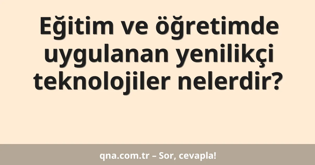 Eğitim ve öğretimde uygulanan yenilikçi teknolojiler nelerdir?