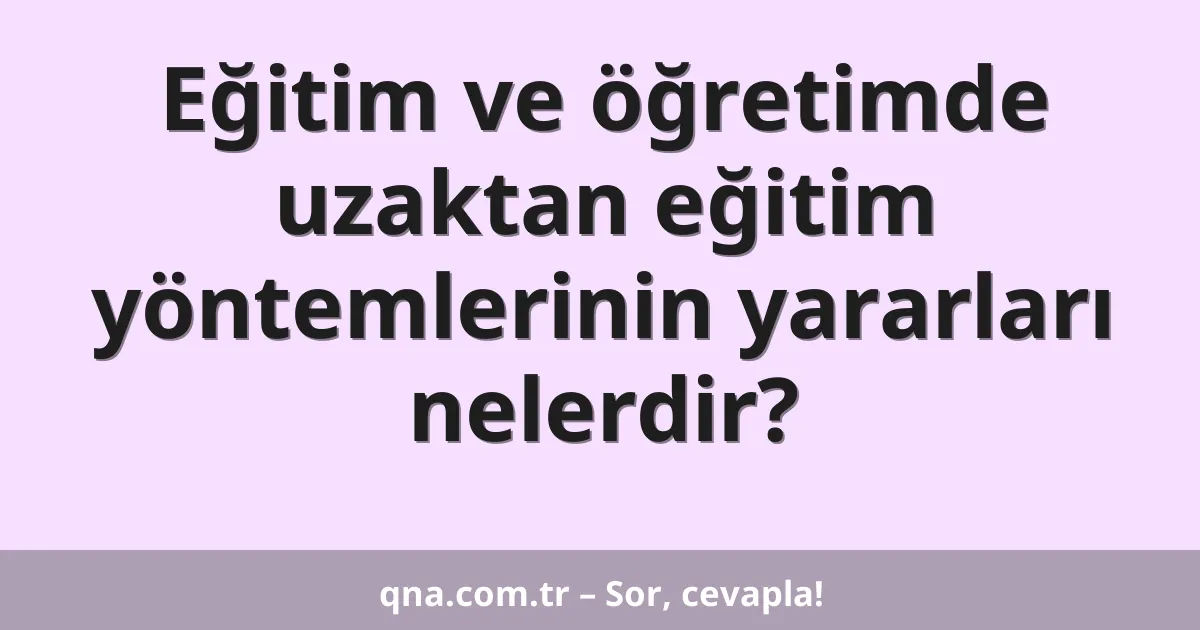 Eğitim ve öğretimde uzaktan eğitim yöntemlerinin yararları nelerdir?