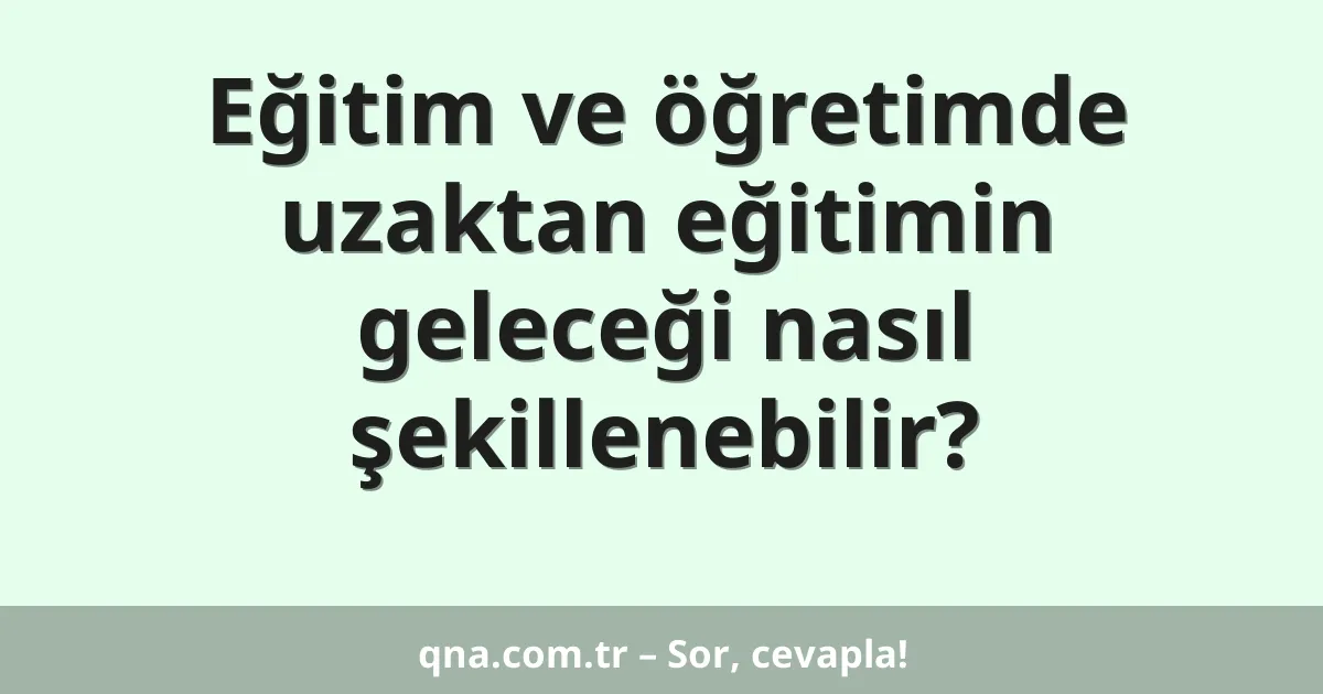 Eğitim ve öğretimde uzaktan eğitimin geleceği nasıl şekillenebilir?
