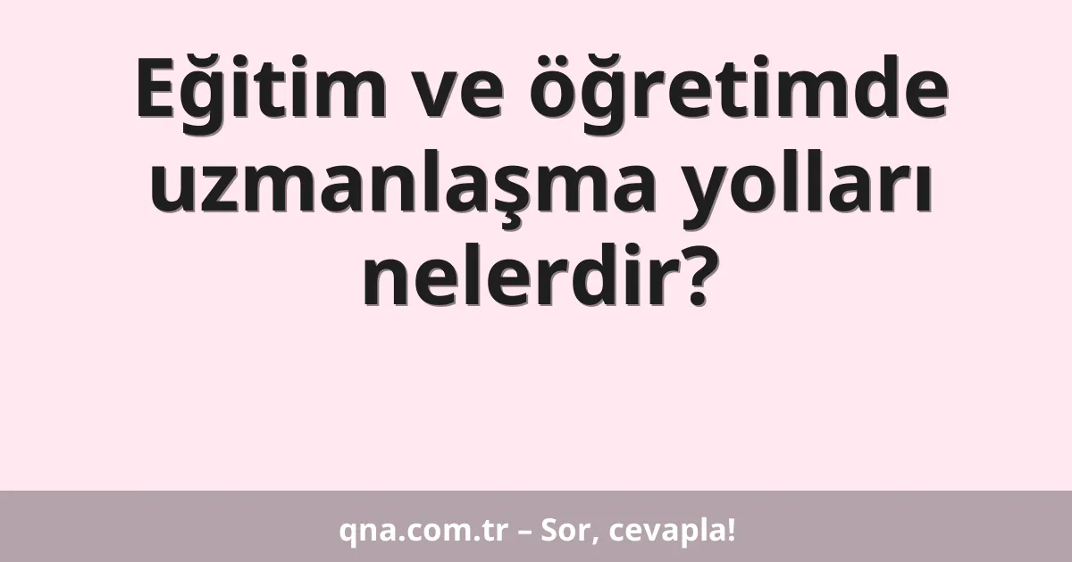Eğitim ve öğretimde uzmanlaşma yolları nelerdir?