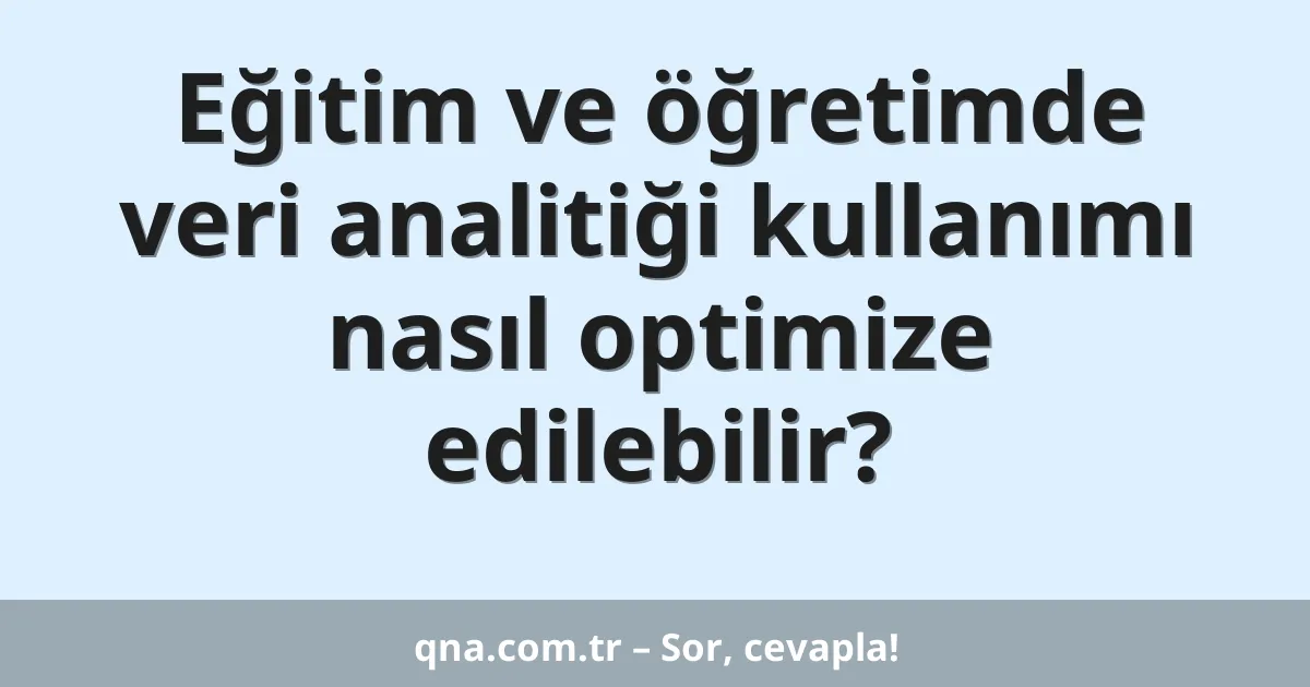 Eğitim ve öğretimde veri analitiği kullanımı nasıl optimize edilebilir?
