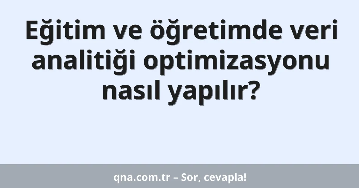 Eğitim ve öğretimde veri analitiği optimizasyonu nasıl yapılır?