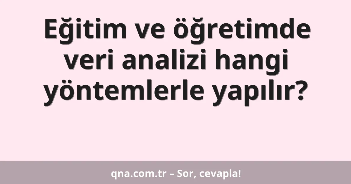 Eğitim ve öğretimde veri analizi hangi yöntemlerle yapılır?