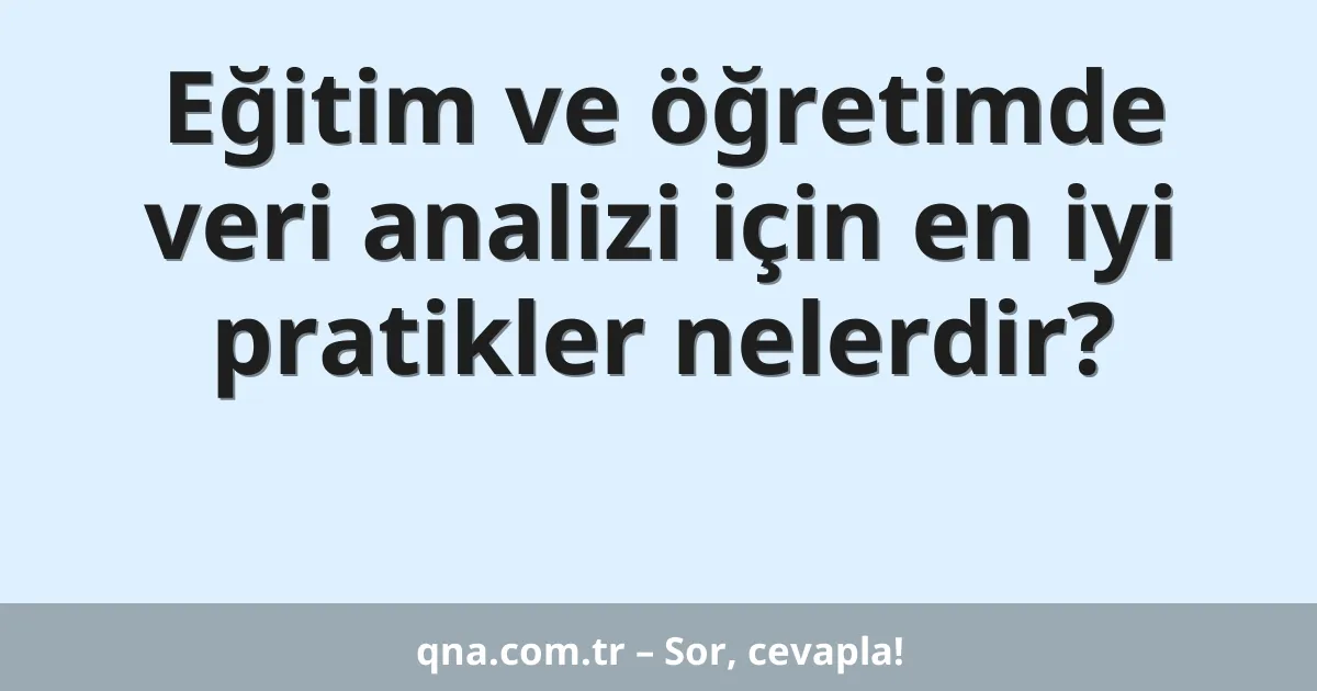 Eğitim ve öğretimde veri analizi için en iyi pratikler nelerdir?