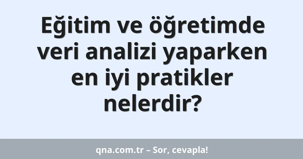 Eğitim ve öğretimde veri analizi yaparken en iyi pratikler nelerdir?