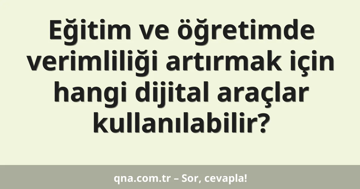 Eğitim ve öğretimde verimliliği artırmak için hangi dijital araçlar kullanılabilir?