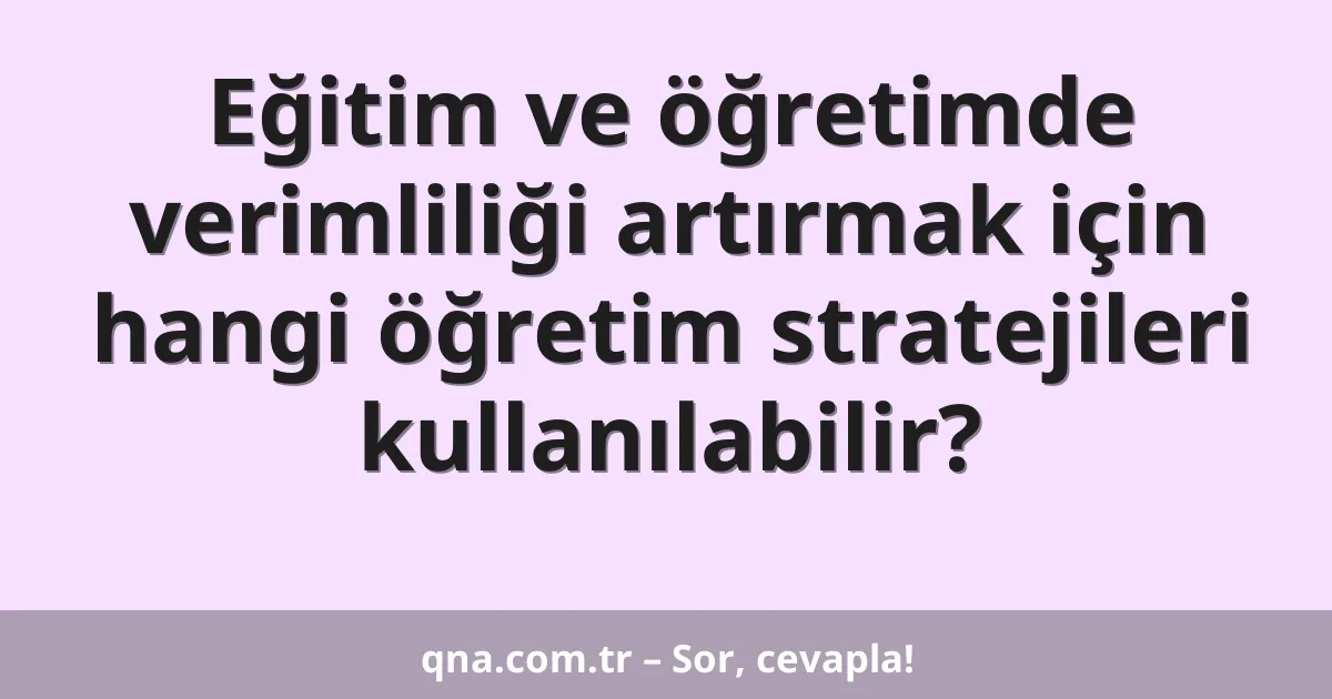 Eğitim ve öğretimde verimliliği artırmak için hangi öğretim stratejileri kullanılabilir?