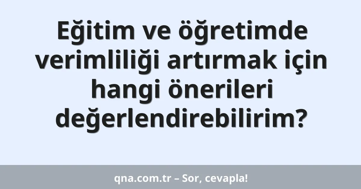 Eğitim ve öğretimde verimliliği artırmak için hangi önerileri değerlendirebilirim?