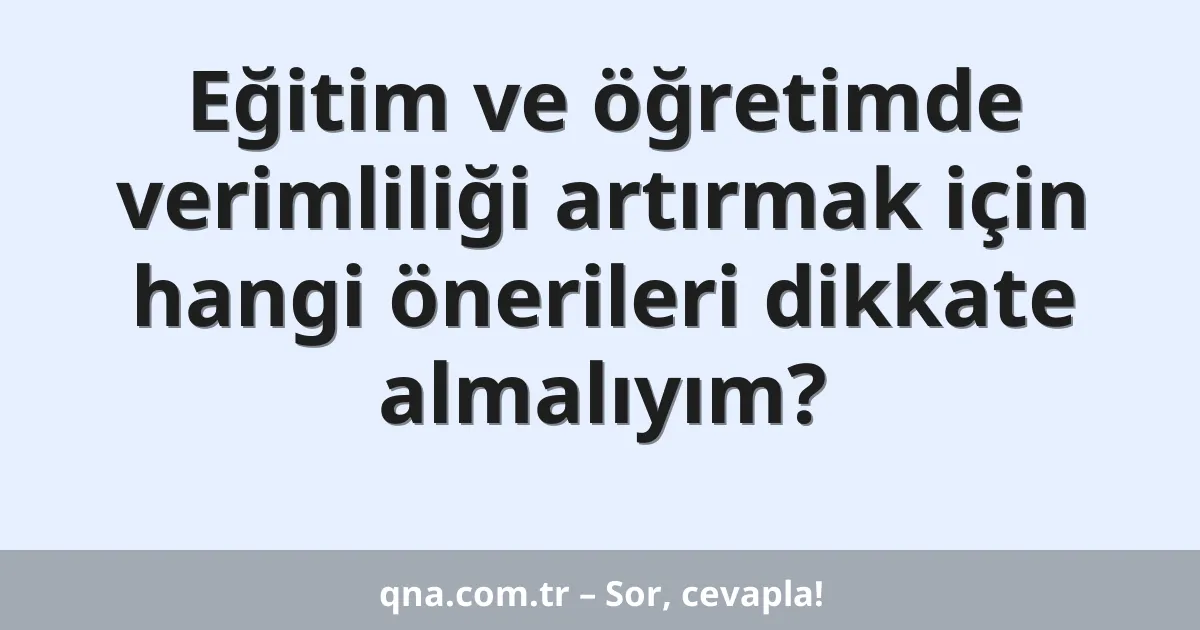 Eğitim ve öğretimde verimliliği artırmak için hangi önerileri dikkate almalıyım?