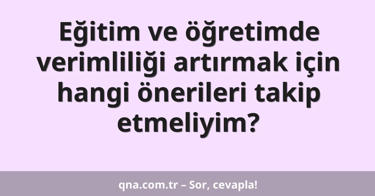 Eğitim ve öğretimde verimliliği artırmak için hangi önerileri takip etmeliyim?