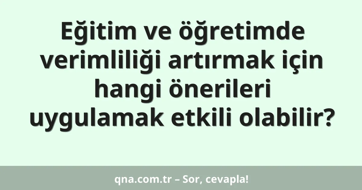 Eğitim ve öğretimde verimliliği artırmak için hangi önerileri uygulamak etkili olabilir?