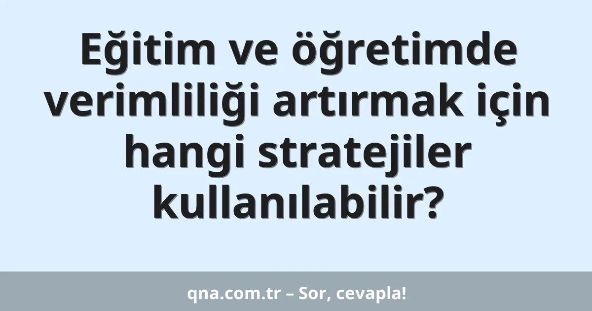 Eğitim ve öğretimde verimliliği artırmak için hangi stratejileri kullanabiliriz?