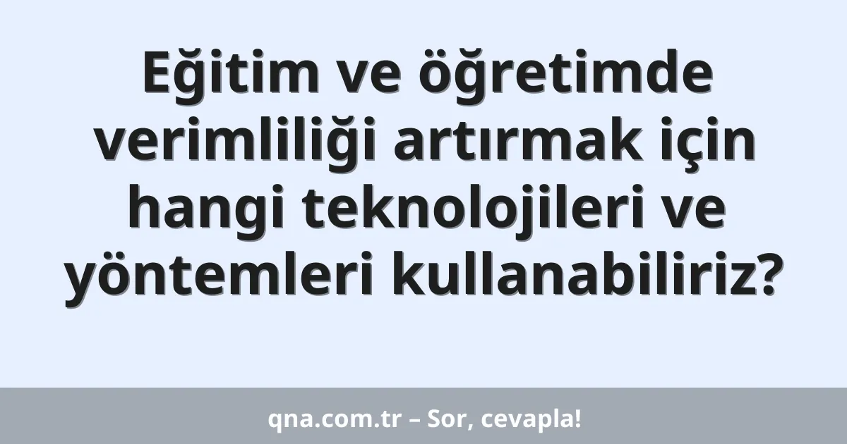 Eğitim ve öğretimde verimliliği artırmak için hangi teknolojileri ve yöntemleri kullanabiliriz?