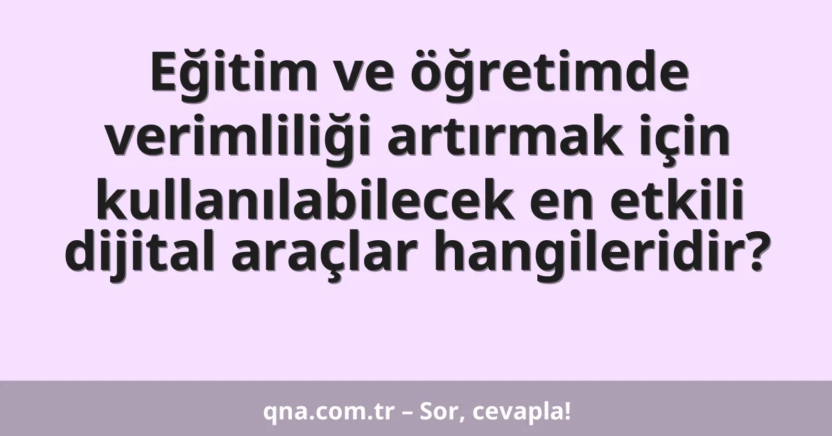 Eğitim ve öğretimde verimliliği artırmak için kullanılabilecek en etkili dijital araçlar hangileridir?