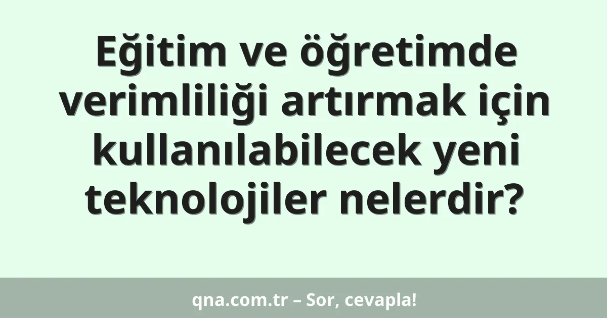 Eğitim ve öğretimde verimliliği artırmak için kullanılabilecek yeni teknolojiler nelerdir?