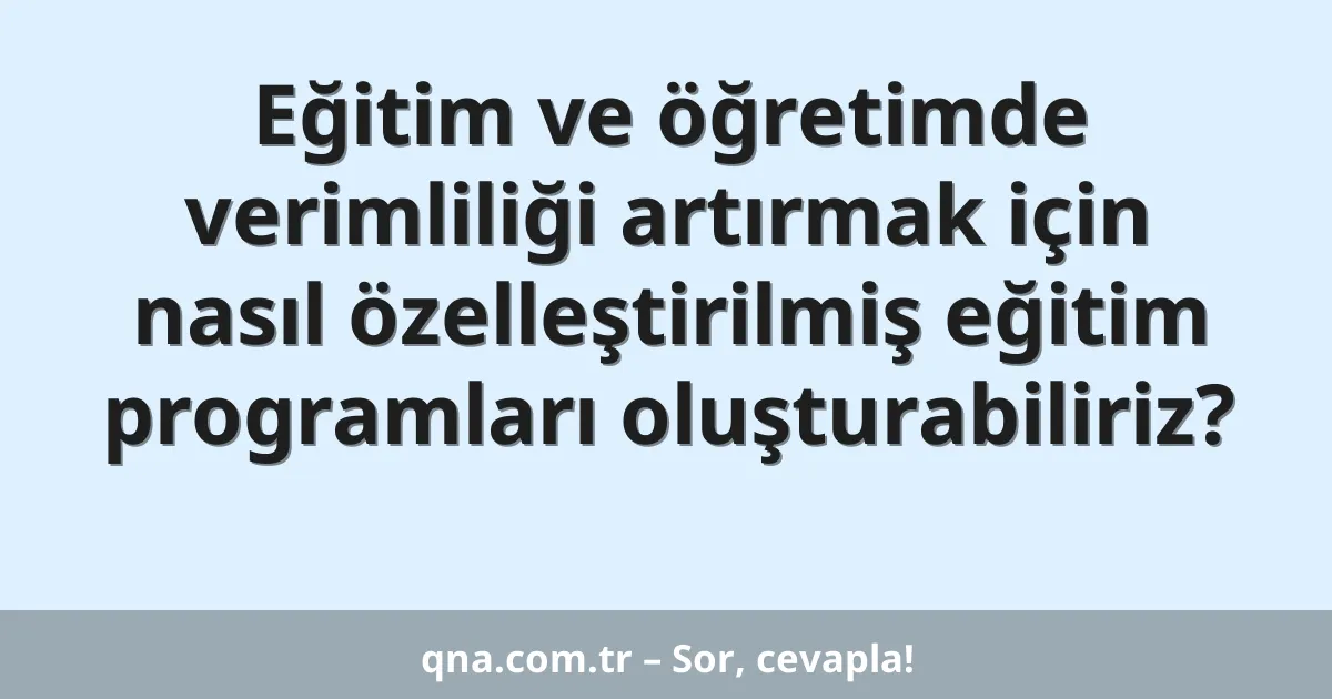 Eğitim ve öğretimde verimliliği artırmak için nasıl özelleştirilmiş eğitim programları oluşturabiliriz?