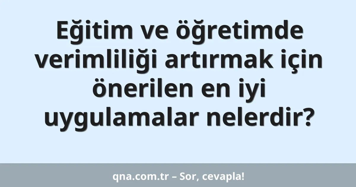 Eğitim ve öğretimde verimliliği artırmak için önerilen en iyi uygulamalar nelerdir?