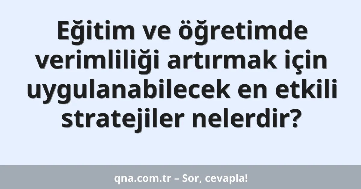 Eğitim ve öğretimde verimliliği artırmak için uygulanabilecek en etkili stratejiler nelerdir?